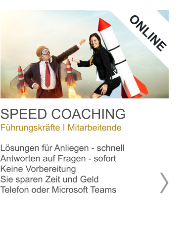 SPEED COACHING Führungskräfte I Mitarbeitende  Lösungen für Anliegen - schnell Antworten auf Fragen - sofort Keine Vorbereitung Sie sparen Zeit und Geld Telefon oder Microsoft Teams     ONLINE