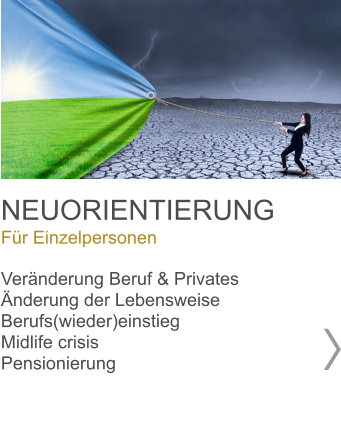 NEUORIENTIERUNG Für Einzelpersonen  Veränderung Beruf & Privates Änderung der Lebensweise  Berufs(wieder)einstieg Midlife crisis  Pensionierung